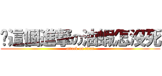 你這個進撃の油蝦怎沒死 (attack on titan)