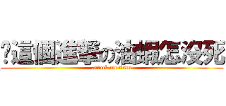 你這個進撃の油蝦怎沒死 (attack on titan)