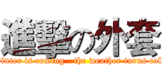 進擊の外套 (Winter is coming . the weather turns cold)