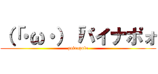 （「・ω・）「パイナポォ (painapolo)