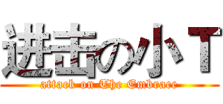 进击の小Ｔ (attack on The Embrace)