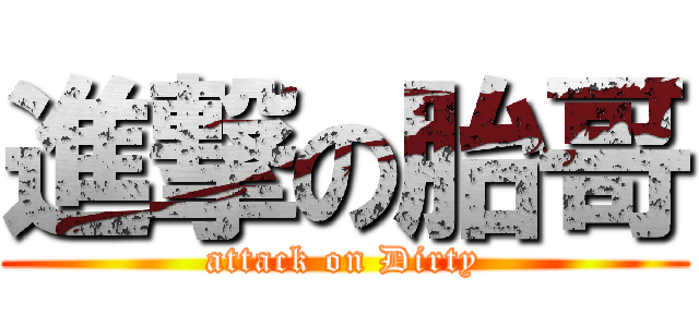 進撃の胎哥 (attack on Dirty)