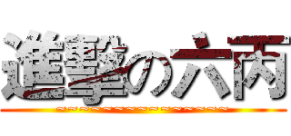 進擊の六丙 (~~~~~~~~~~~~~~~)