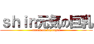 ｓｈｉｎ元気の巨乳 (attack on bazongas)