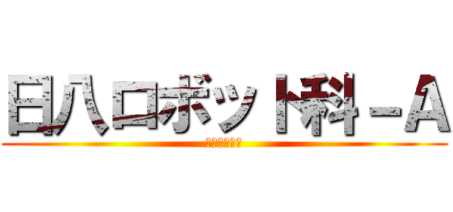日八ロボット科－Ａ (日八ロボ・紅)