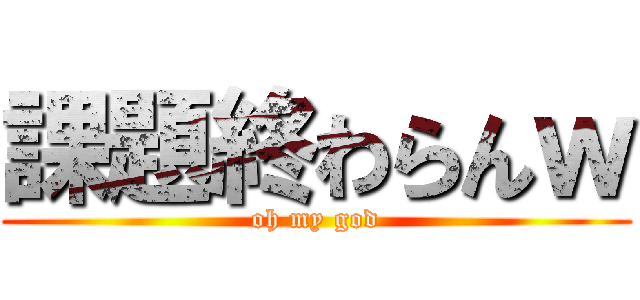 課題終わらんｗ (oh my god)