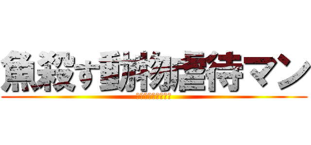 魚殺す動物虐待マン (きゃあさかなごろし)