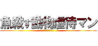 魚殺す動物虐待マン (きゃあさかなごろし)