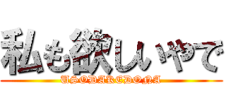 私も欲しいやで (USODAKEDONA)