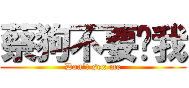 蔡狗不要搞我 (Don\'t sex me)