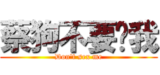 蔡狗不要搞我 (Don\'t sex me)