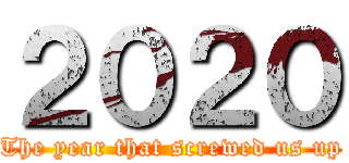 ２０２０ (The year that screwed us up)