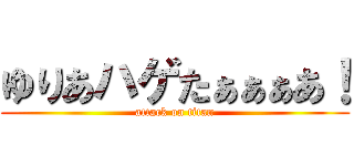 ゆりあハゲたぁぁぁあ！ (attack on titan)