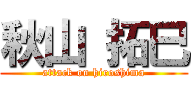 秋山 拓巳 (attack on hiroshima)