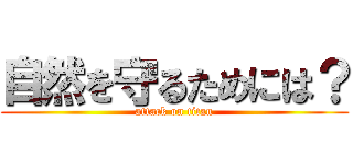 自然を守るためには？ (attack on titan)