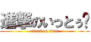 進撃のいっとぅ〜 (attack on titan)