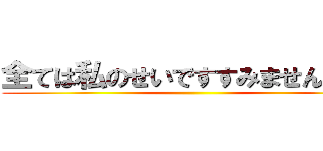 全ては私のせいですすみませんでした ()