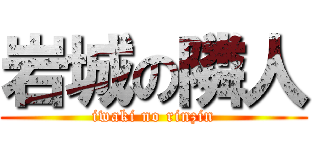 岩城の隣人 (iwaki no rinzin)