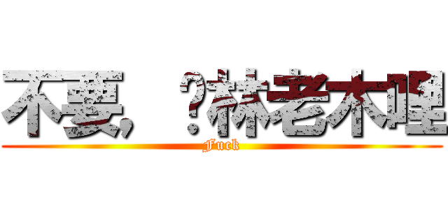 不要，贛林老木哩 (Fuck)