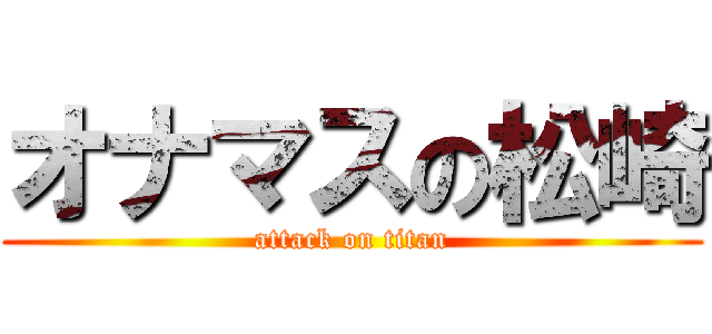 オナマスの松崎 (attack on titan)