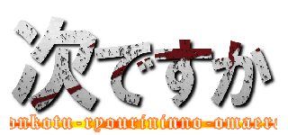 次ですか (ponkotu-ryourininno-omaera)