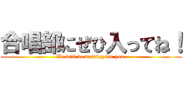 合唱部にぜひ入ってね！ (We will be waiting for you.)