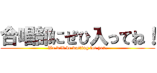 合唱部にぜひ入ってね！ (We will be waiting for you.)