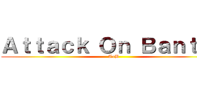 Ａｔｔａｃｋ Ｏｎ Ｂａｎｔａｎ (AoB)