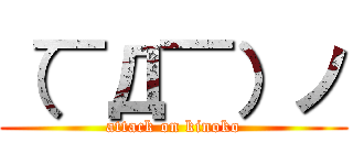 （￣Д￣）ノ (attack on kinoko)