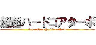超超ハードコアターボ (Super Ultra HardCore Turbo)