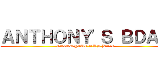 ＡＮＴＨＯＮＹ'Ｓ ＢＤＡＹ (BRING YOUR OWN BEER)