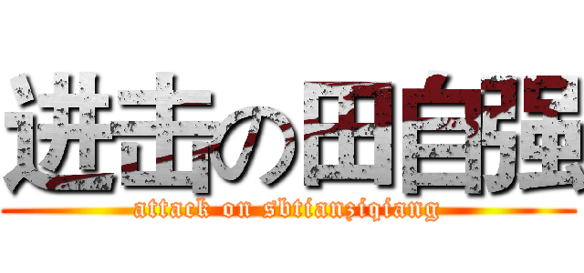 进击の田自强 (attack on sbtianziqiang)