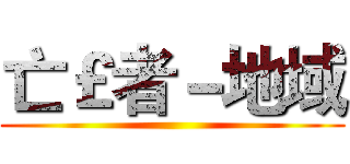 亡￡者－地域 ()