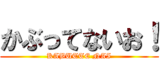 かぶってないお！ (KABUTTE NAI)