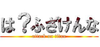 は？ふざけんな (attack on titan)