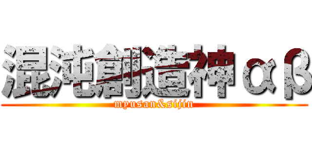 混沌創造神αβ (myusan&sijin)
