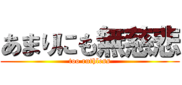 あまりにも無慈悲 (too ruthless)