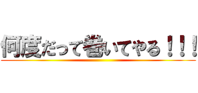何度だって巻いてやる！！！ ()