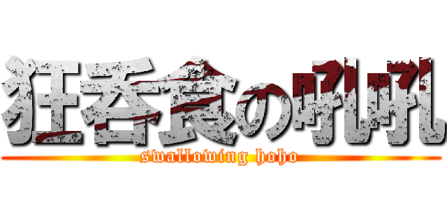狂呑食の吼吼 (swallowing hoho)