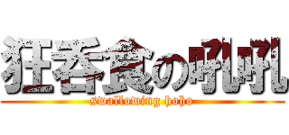 狂呑食の吼吼 (swallowing hoho)