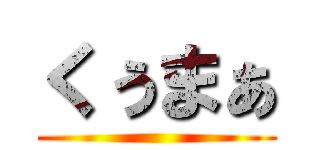 くぅまぁ ()