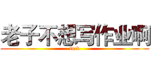 老子不想写作业啊 (fuck)