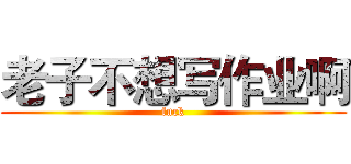 老子不想写作业啊 (fuck)