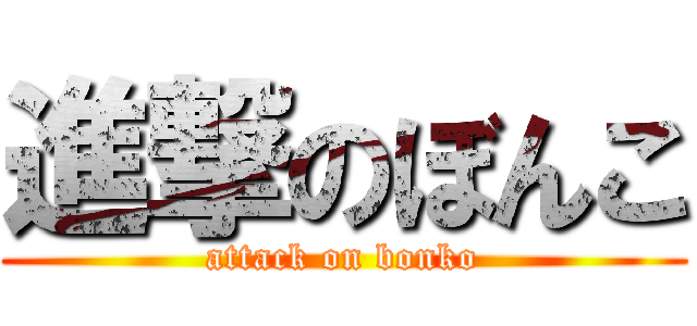 進撃のぼんこ (attack on bonko)