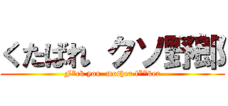 くたばれ クソ野郎 (F*ck you  mother f**ker)