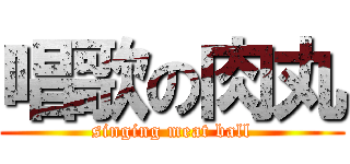 唱歌の肉丸 (singing meat ball)