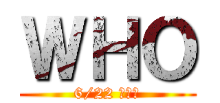 ＷＨＯ (6/22 上天台)