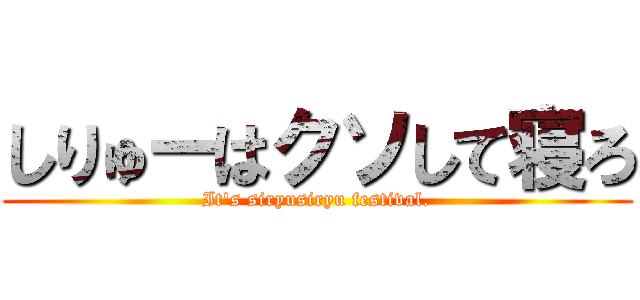 しりゅーはクソして寝ろ (It\'s siryusiryu festival.)