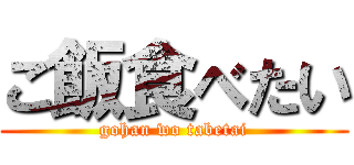 ご飯食べたい (gohan wo tabetai)