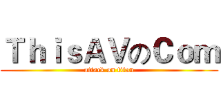 ＴｈｉｓＡＶのＣｏｍ (attack on titan)